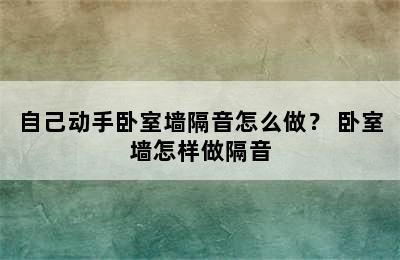 自己动手卧室墙隔音怎么做？ 卧室墙怎样做隔音